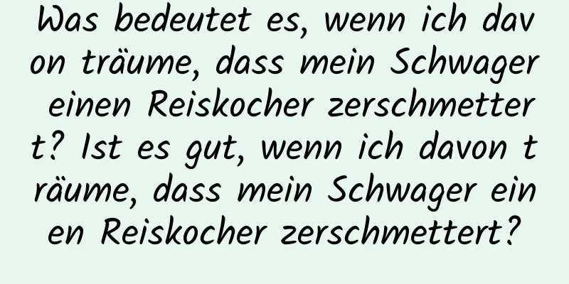 Was bedeutet es, wenn ich davon träume, dass mein Schwager einen Reiskocher zerschmettert? Ist es gut, wenn ich davon träume, dass mein Schwager einen Reiskocher zerschmettert?