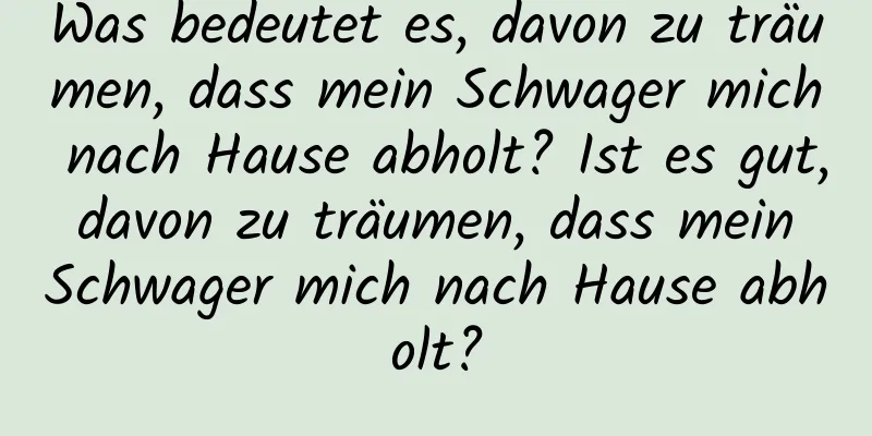 Was bedeutet es, davon zu träumen, dass mein Schwager mich nach Hause abholt? Ist es gut, davon zu träumen, dass mein Schwager mich nach Hause abholt?