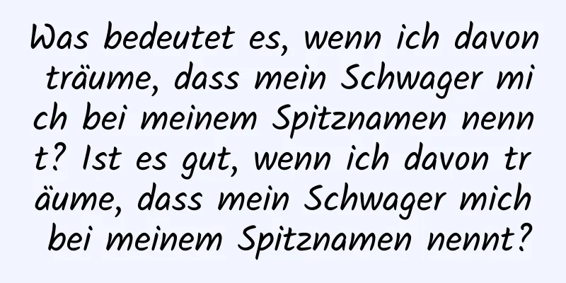 Was bedeutet es, wenn ich davon träume, dass mein Schwager mich bei meinem Spitznamen nennt? Ist es gut, wenn ich davon träume, dass mein Schwager mich bei meinem Spitznamen nennt?