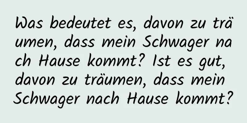 Was bedeutet es, davon zu träumen, dass mein Schwager nach Hause kommt? Ist es gut, davon zu träumen, dass mein Schwager nach Hause kommt?