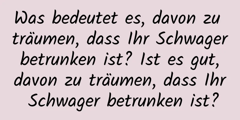 Was bedeutet es, davon zu träumen, dass Ihr Schwager betrunken ist? Ist es gut, davon zu träumen, dass Ihr Schwager betrunken ist?