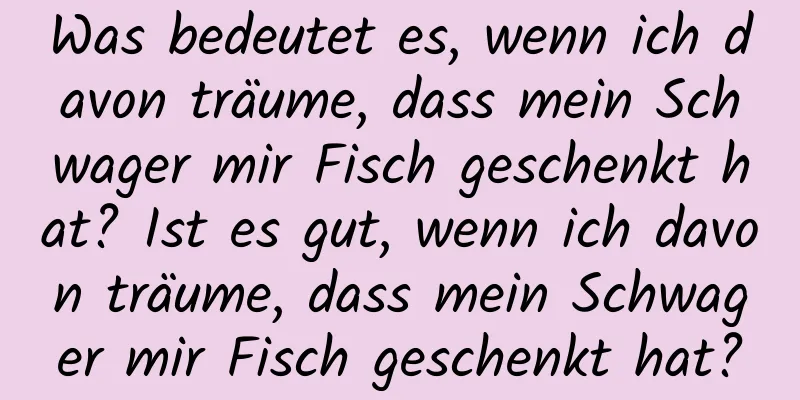 Was bedeutet es, wenn ich davon träume, dass mein Schwager mir Fisch geschenkt hat? Ist es gut, wenn ich davon träume, dass mein Schwager mir Fisch geschenkt hat?