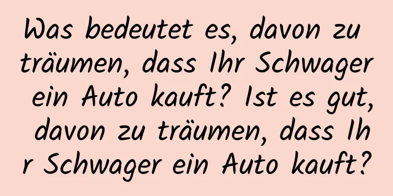 Was bedeutet es, davon zu träumen, dass Ihr Schwager ein Auto kauft? Ist es gut, davon zu träumen, dass Ihr Schwager ein Auto kauft?