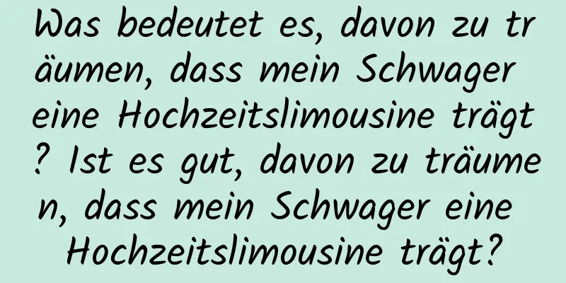 Was bedeutet es, davon zu träumen, dass mein Schwager eine Hochzeitslimousine trägt? Ist es gut, davon zu träumen, dass mein Schwager eine Hochzeitslimousine trägt?