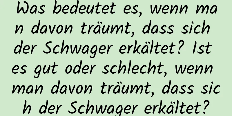 Was bedeutet es, wenn man davon träumt, dass sich der Schwager erkältet? Ist es gut oder schlecht, wenn man davon träumt, dass sich der Schwager erkältet?