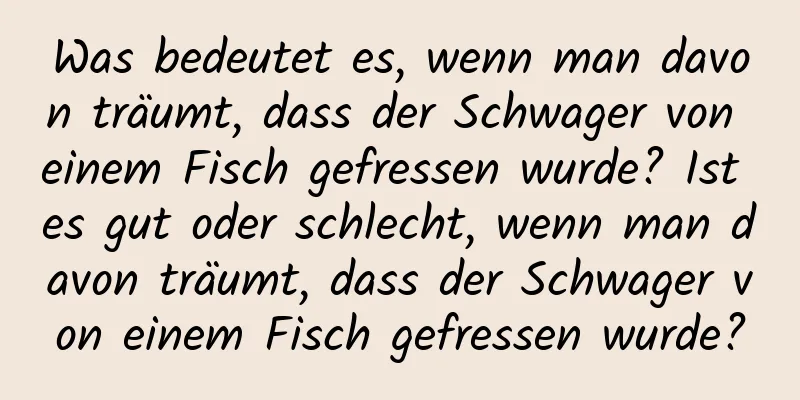 Was bedeutet es, wenn man davon träumt, dass der Schwager von einem Fisch gefressen wurde? Ist es gut oder schlecht, wenn man davon träumt, dass der Schwager von einem Fisch gefressen wurde?