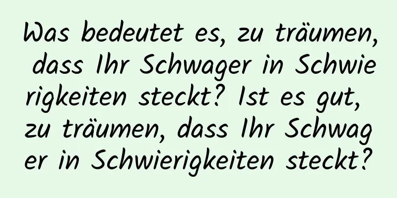 Was bedeutet es, zu träumen, dass Ihr Schwager in Schwierigkeiten steckt? Ist es gut, zu träumen, dass Ihr Schwager in Schwierigkeiten steckt?