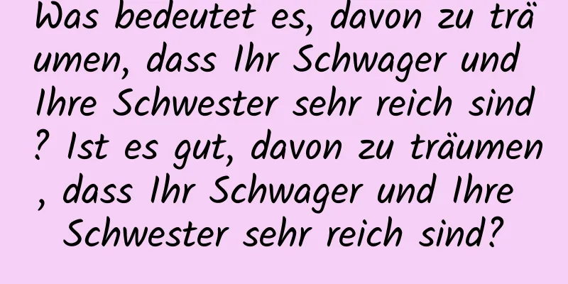 Was bedeutet es, davon zu träumen, dass Ihr Schwager und Ihre Schwester sehr reich sind? Ist es gut, davon zu träumen, dass Ihr Schwager und Ihre Schwester sehr reich sind?