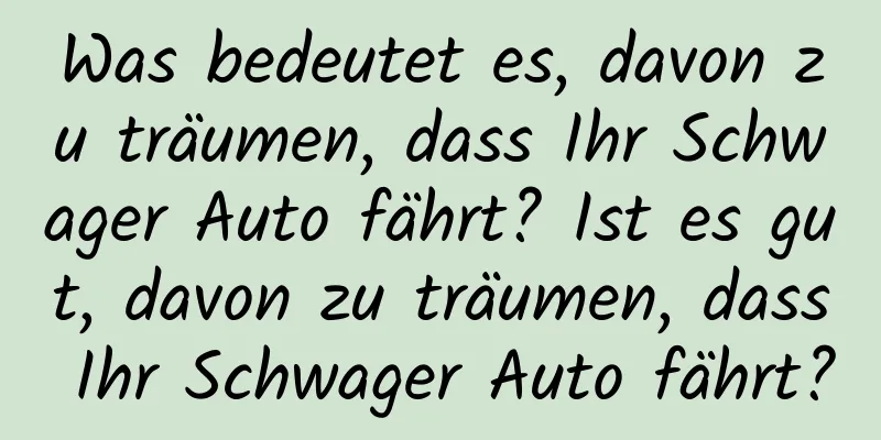 Was bedeutet es, davon zu träumen, dass Ihr Schwager Auto fährt? Ist es gut, davon zu träumen, dass Ihr Schwager Auto fährt?