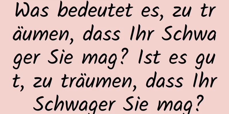 Was bedeutet es, zu träumen, dass Ihr Schwager Sie mag? Ist es gut, zu träumen, dass Ihr Schwager Sie mag?