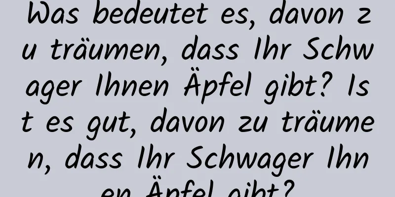 Was bedeutet es, davon zu träumen, dass Ihr Schwager Ihnen Äpfel gibt? Ist es gut, davon zu träumen, dass Ihr Schwager Ihnen Äpfel gibt?