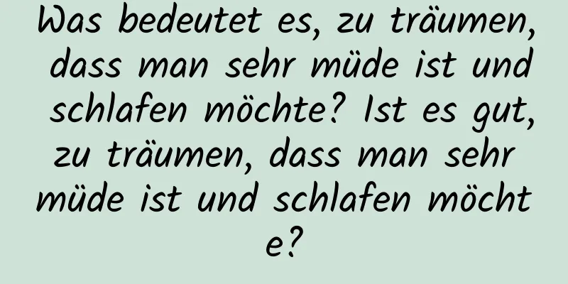 Was bedeutet es, zu träumen, dass man sehr müde ist und schlafen möchte? Ist es gut, zu träumen, dass man sehr müde ist und schlafen möchte?