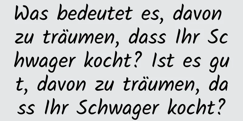 Was bedeutet es, davon zu träumen, dass Ihr Schwager kocht? Ist es gut, davon zu träumen, dass Ihr Schwager kocht?