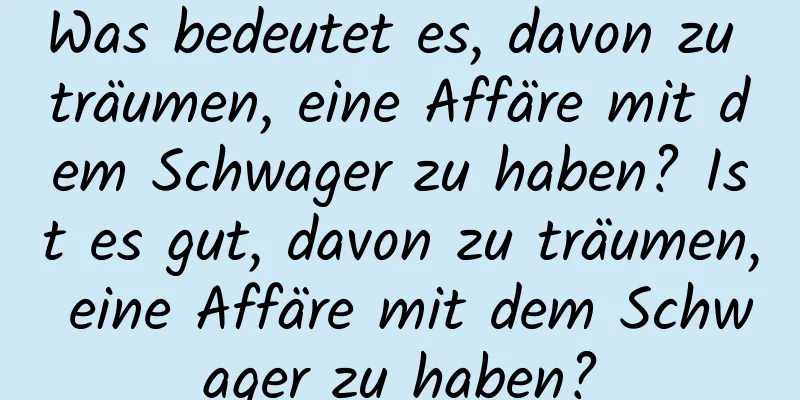 Was bedeutet es, davon zu träumen, eine Affäre mit dem Schwager zu haben? Ist es gut, davon zu träumen, eine Affäre mit dem Schwager zu haben?