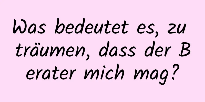 Was bedeutet es, zu träumen, dass der Berater mich mag?