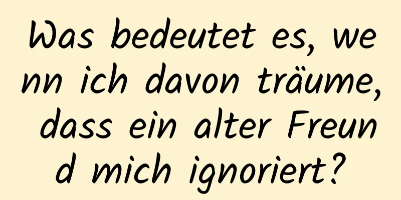 Was bedeutet es, wenn ich davon träume, dass ein alter Freund mich ignoriert?