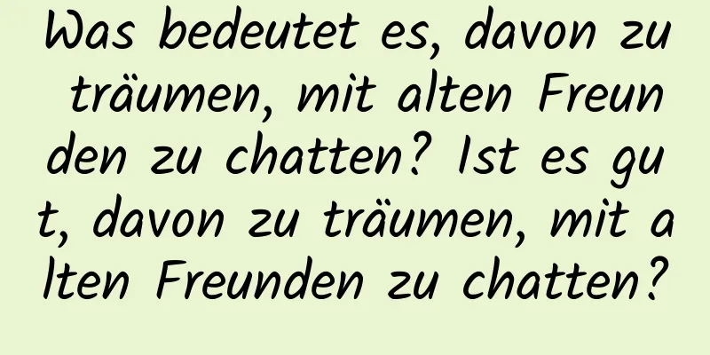 Was bedeutet es, davon zu träumen, mit alten Freunden zu chatten? Ist es gut, davon zu träumen, mit alten Freunden zu chatten?