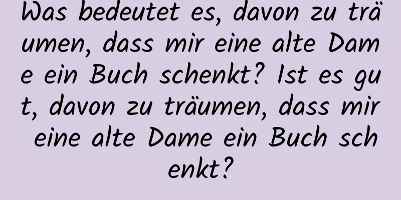 Was bedeutet es, davon zu träumen, dass mir eine alte Dame ein Buch schenkt? Ist es gut, davon zu träumen, dass mir eine alte Dame ein Buch schenkt?