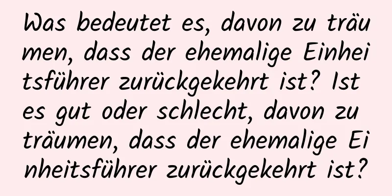 Was bedeutet es, davon zu träumen, dass der ehemalige Einheitsführer zurückgekehrt ist? Ist es gut oder schlecht, davon zu träumen, dass der ehemalige Einheitsführer zurückgekehrt ist?