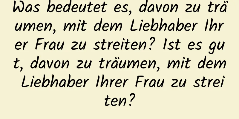 Was bedeutet es, davon zu träumen, mit dem Liebhaber Ihrer Frau zu streiten? Ist es gut, davon zu träumen, mit dem Liebhaber Ihrer Frau zu streiten?