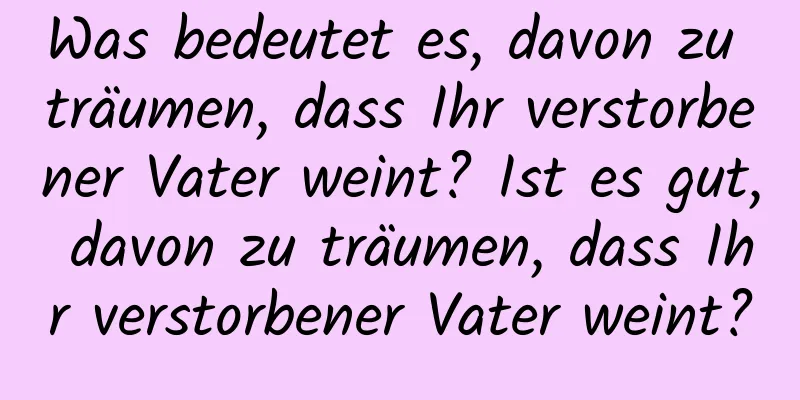 Was bedeutet es, davon zu träumen, dass Ihr verstorbener Vater weint? Ist es gut, davon zu träumen, dass Ihr verstorbener Vater weint?