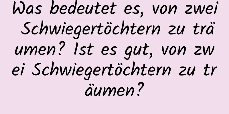 Was bedeutet es, von zwei Schwiegertöchtern zu träumen? Ist es gut, von zwei Schwiegertöchtern zu träumen?