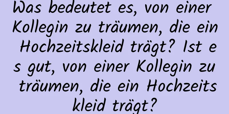 Was bedeutet es, von einer Kollegin zu träumen, die ein Hochzeitskleid trägt? Ist es gut, von einer Kollegin zu träumen, die ein Hochzeitskleid trägt?