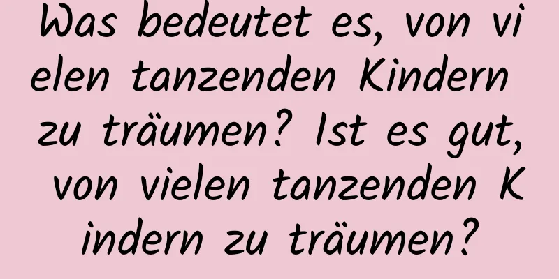 Was bedeutet es, von vielen tanzenden Kindern zu träumen? Ist es gut, von vielen tanzenden Kindern zu träumen?