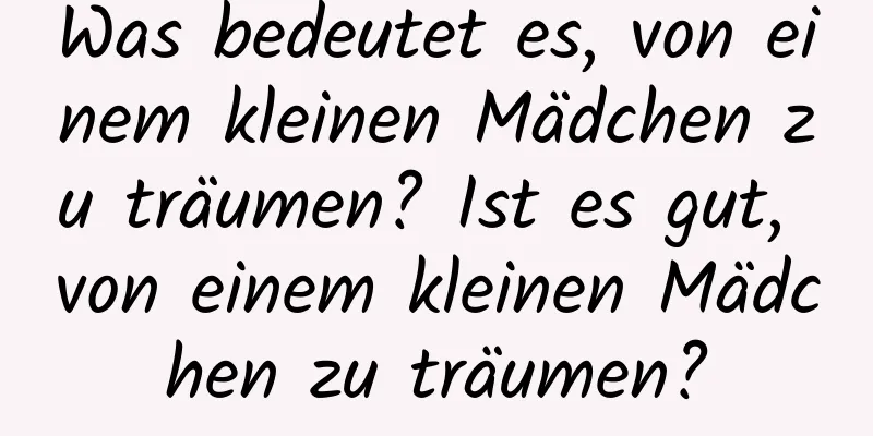 Was bedeutet es, von einem kleinen Mädchen zu träumen? Ist es gut, von einem kleinen Mädchen zu träumen?