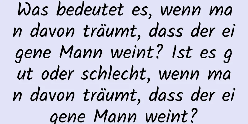 Was bedeutet es, wenn man davon träumt, dass der eigene Mann weint? Ist es gut oder schlecht, wenn man davon träumt, dass der eigene Mann weint?