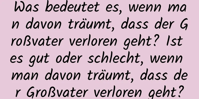 Was bedeutet es, wenn man davon träumt, dass der Großvater verloren geht? Ist es gut oder schlecht, wenn man davon träumt, dass der Großvater verloren geht?