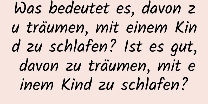 Was bedeutet es, davon zu träumen, mit einem Kind zu schlafen? Ist es gut, davon zu träumen, mit einem Kind zu schlafen?