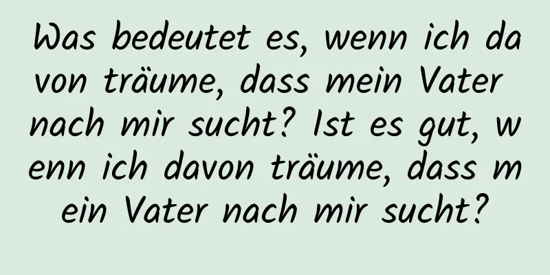 Was bedeutet es, wenn ich davon träume, dass mein Vater nach mir sucht? Ist es gut, wenn ich davon träume, dass mein Vater nach mir sucht?