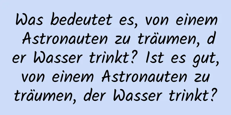 Was bedeutet es, von einem Astronauten zu träumen, der Wasser trinkt? Ist es gut, von einem Astronauten zu träumen, der Wasser trinkt?