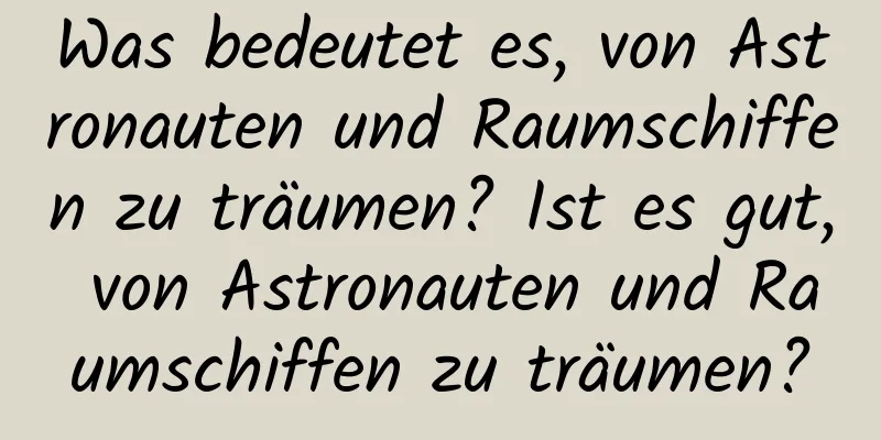 Was bedeutet es, von Astronauten und Raumschiffen zu träumen? Ist es gut, von Astronauten und Raumschiffen zu träumen?