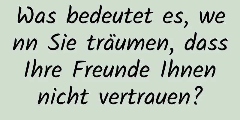 Was bedeutet es, wenn Sie träumen, dass Ihre Freunde Ihnen nicht vertrauen?