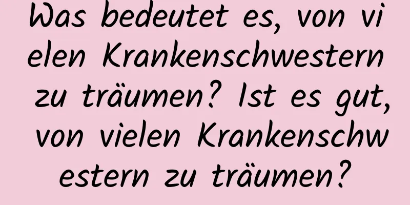 Was bedeutet es, von vielen Krankenschwestern zu träumen? Ist es gut, von vielen Krankenschwestern zu träumen?