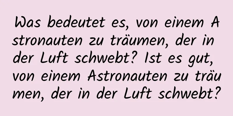 Was bedeutet es, von einem Astronauten zu träumen, der in der Luft schwebt? Ist es gut, von einem Astronauten zu träumen, der in der Luft schwebt?