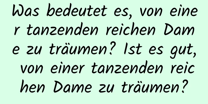 Was bedeutet es, von einer tanzenden reichen Dame zu träumen? Ist es gut, von einer tanzenden reichen Dame zu träumen?