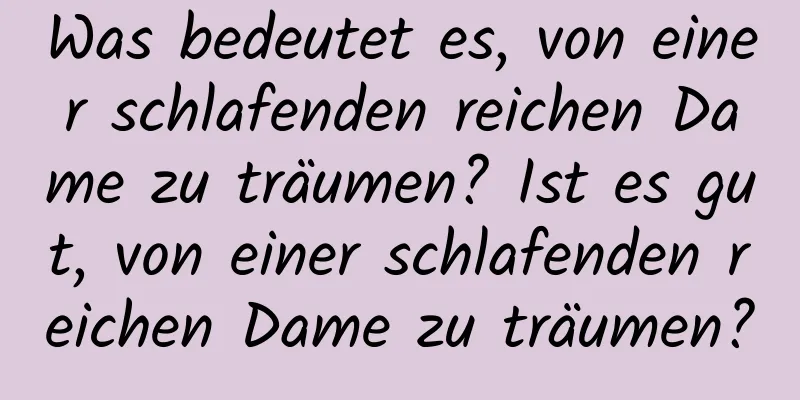 Was bedeutet es, von einer schlafenden reichen Dame zu träumen? Ist es gut, von einer schlafenden reichen Dame zu träumen?