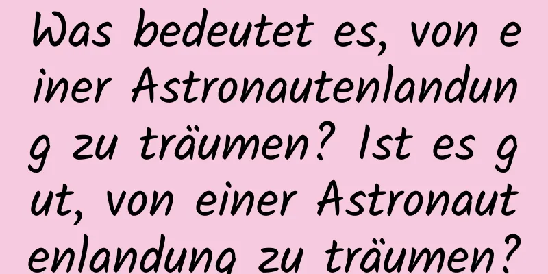 Was bedeutet es, von einer Astronautenlandung zu träumen? Ist es gut, von einer Astronautenlandung zu träumen?