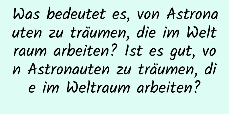 Was bedeutet es, von Astronauten zu träumen, die im Weltraum arbeiten? Ist es gut, von Astronauten zu träumen, die im Weltraum arbeiten?