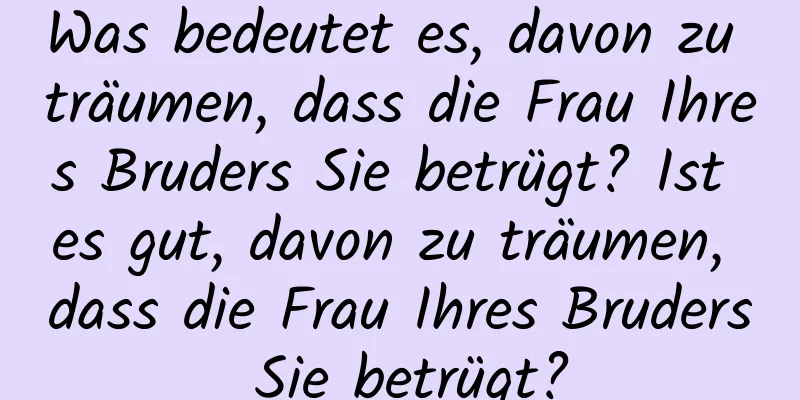 Was bedeutet es, davon zu träumen, dass die Frau Ihres Bruders Sie betrügt? Ist es gut, davon zu träumen, dass die Frau Ihres Bruders Sie betrügt?