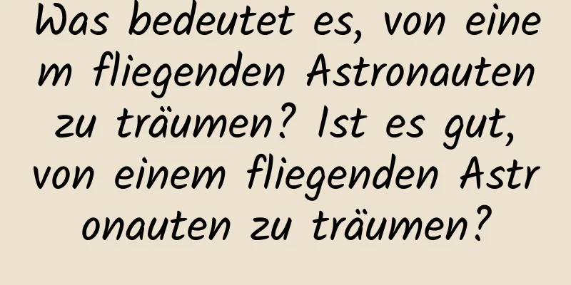 Was bedeutet es, von einem fliegenden Astronauten zu träumen? Ist es gut, von einem fliegenden Astronauten zu träumen?