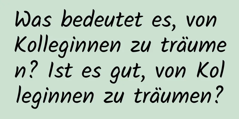 Was bedeutet es, von Kolleginnen zu träumen? Ist es gut, von Kolleginnen zu träumen?