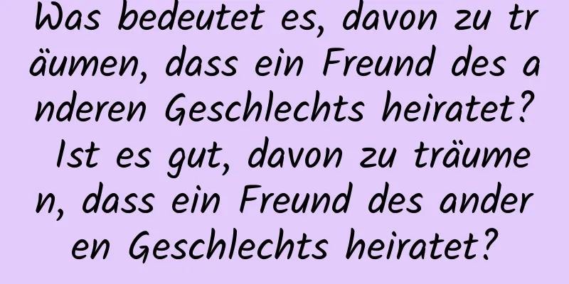 Was bedeutet es, davon zu träumen, dass ein Freund des anderen Geschlechts heiratet? Ist es gut, davon zu träumen, dass ein Freund des anderen Geschlechts heiratet?