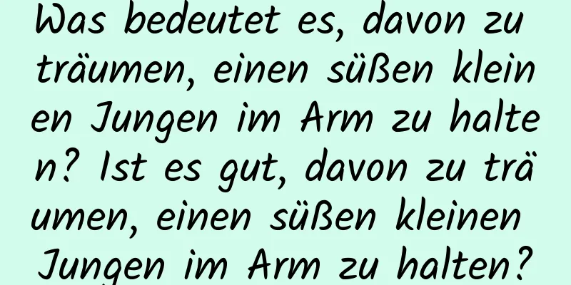 Was bedeutet es, davon zu träumen, einen süßen kleinen Jungen im Arm zu halten? Ist es gut, davon zu träumen, einen süßen kleinen Jungen im Arm zu halten?