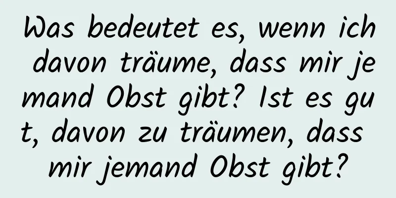 Was bedeutet es, wenn ich davon träume, dass mir jemand Obst gibt? Ist es gut, davon zu träumen, dass mir jemand Obst gibt?