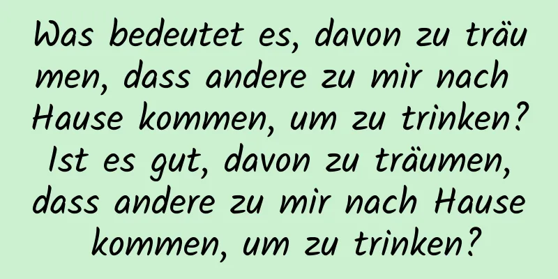 Was bedeutet es, davon zu träumen, dass andere zu mir nach Hause kommen, um zu trinken? Ist es gut, davon zu träumen, dass andere zu mir nach Hause kommen, um zu trinken?