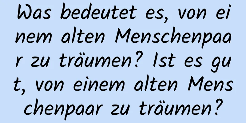 Was bedeutet es, von einem alten Menschenpaar zu träumen? Ist es gut, von einem alten Menschenpaar zu träumen?